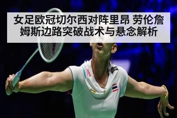 女足欧冠切尔西对阵里昂 劳伦詹姆斯边路突破战术与悬念解析