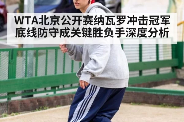 WTA北京公开赛纳瓦罗冲击冠军底线防守成关键胜负手深度分析