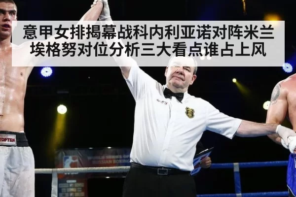 意甲女排揭幕战科内利亚诺对阵米兰埃格努对位分析三大看点谁占上风